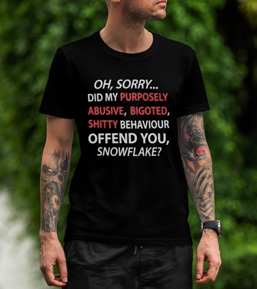 Oh Sorry Did My Purposely Abusive Bigoted Shitty Behaviour Offend You Snowflake T-Shirt