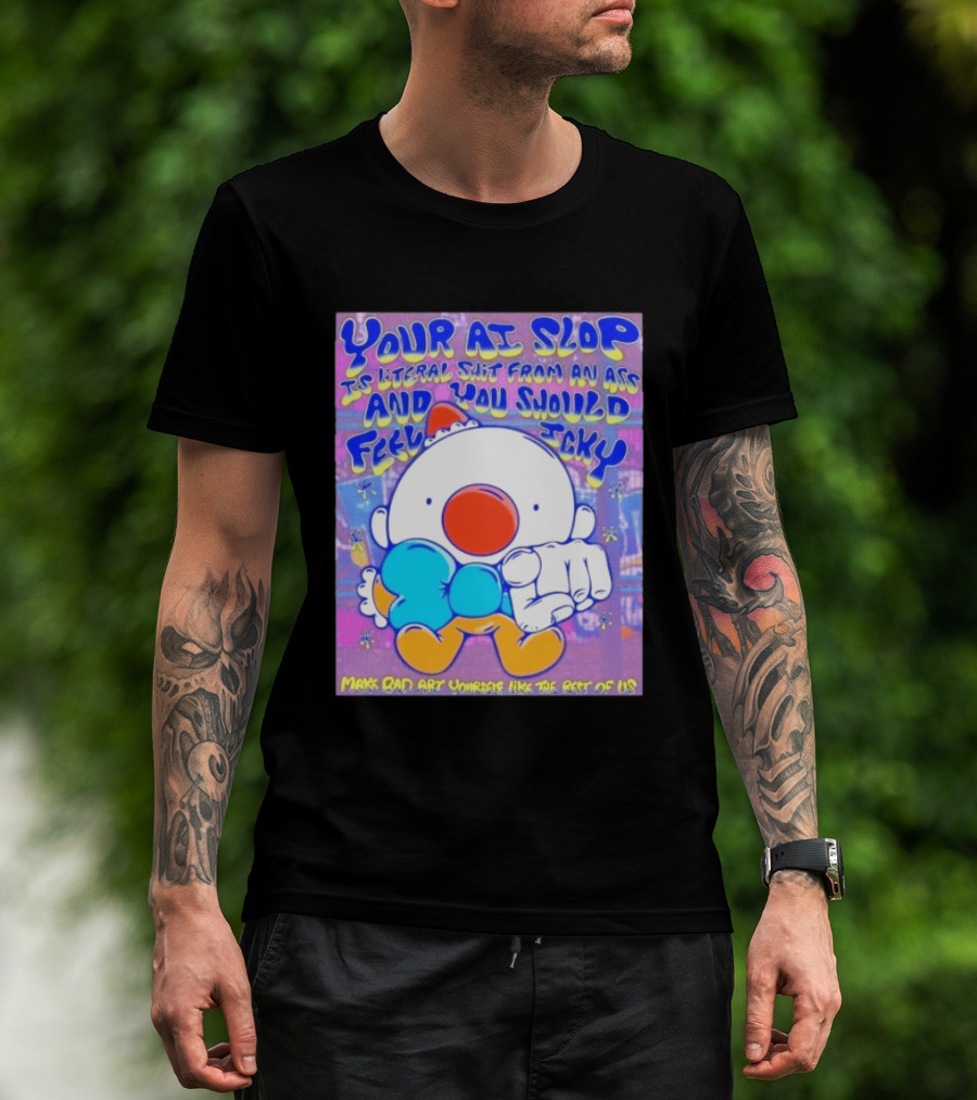 Your AI Slop Is Literal Shit From An Ass And You Should Feel Icky Make Bad Art Yourself Like The Rest Of Us T-Shirt