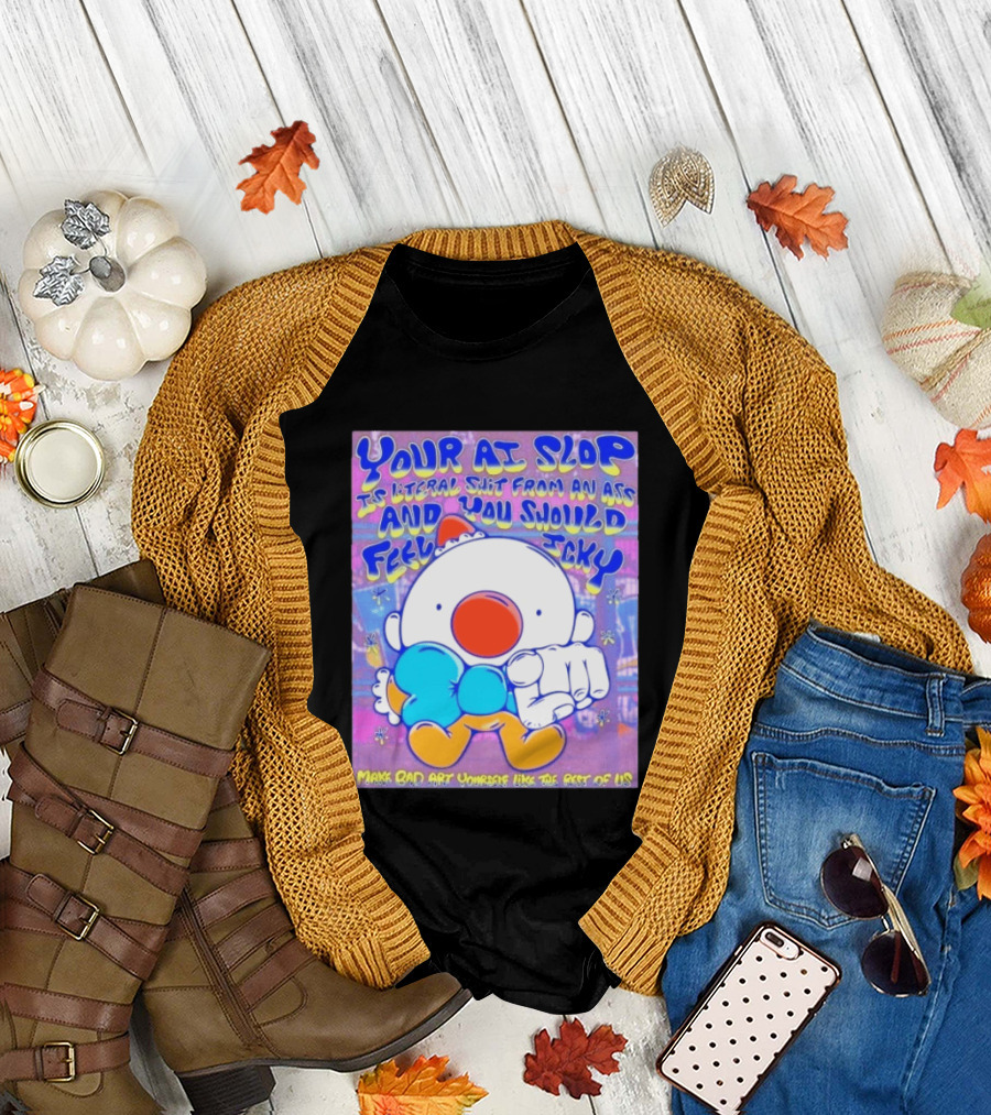 Your AI Slop Is Literal Shit From An Ass And You Should Feel Icky Make Bad Art Yourself Like The Rest Of Us T-Shirt