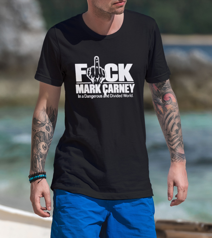 F*ck Mark Carney In A Dangerous And Divided World T-Shirt