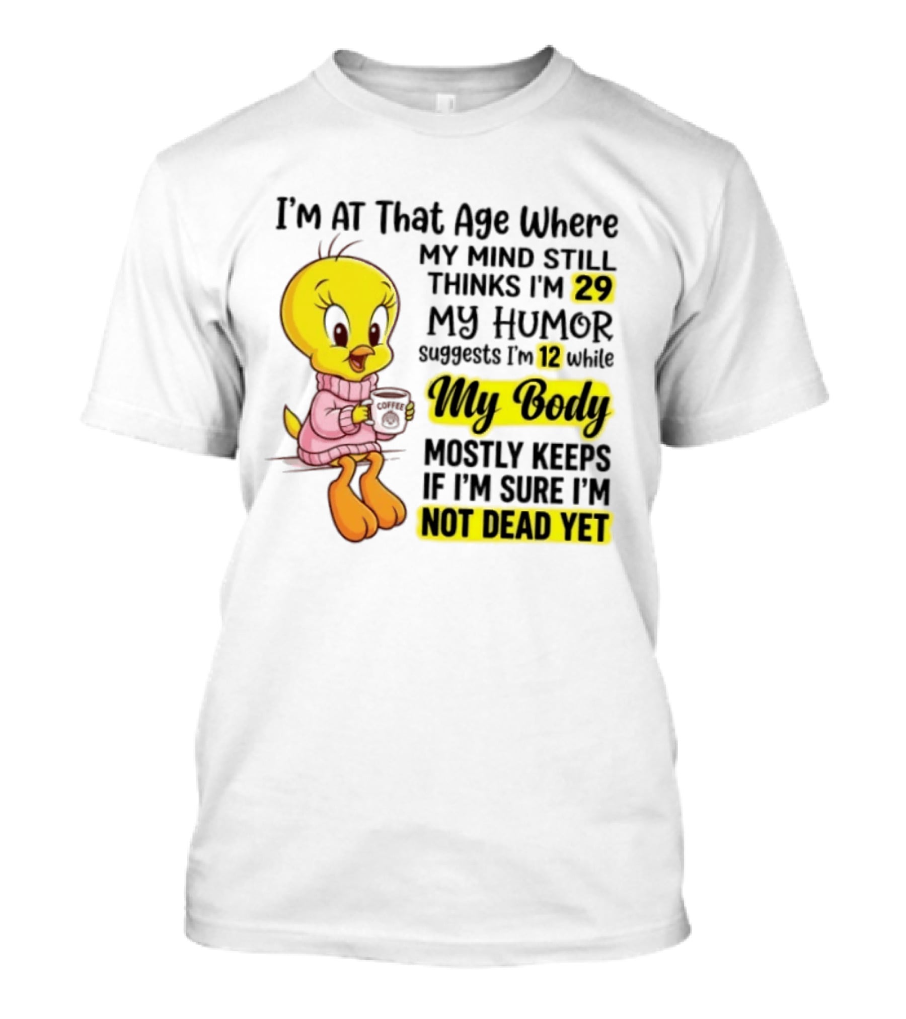 I'm At That Age Where My Mind Still Thinks I'm 29 Tweety Bird My Humor Suggests I'm 12 While My Body Mostly Keeps If I'm Sure I'm Not Dead Yet T-Shirt