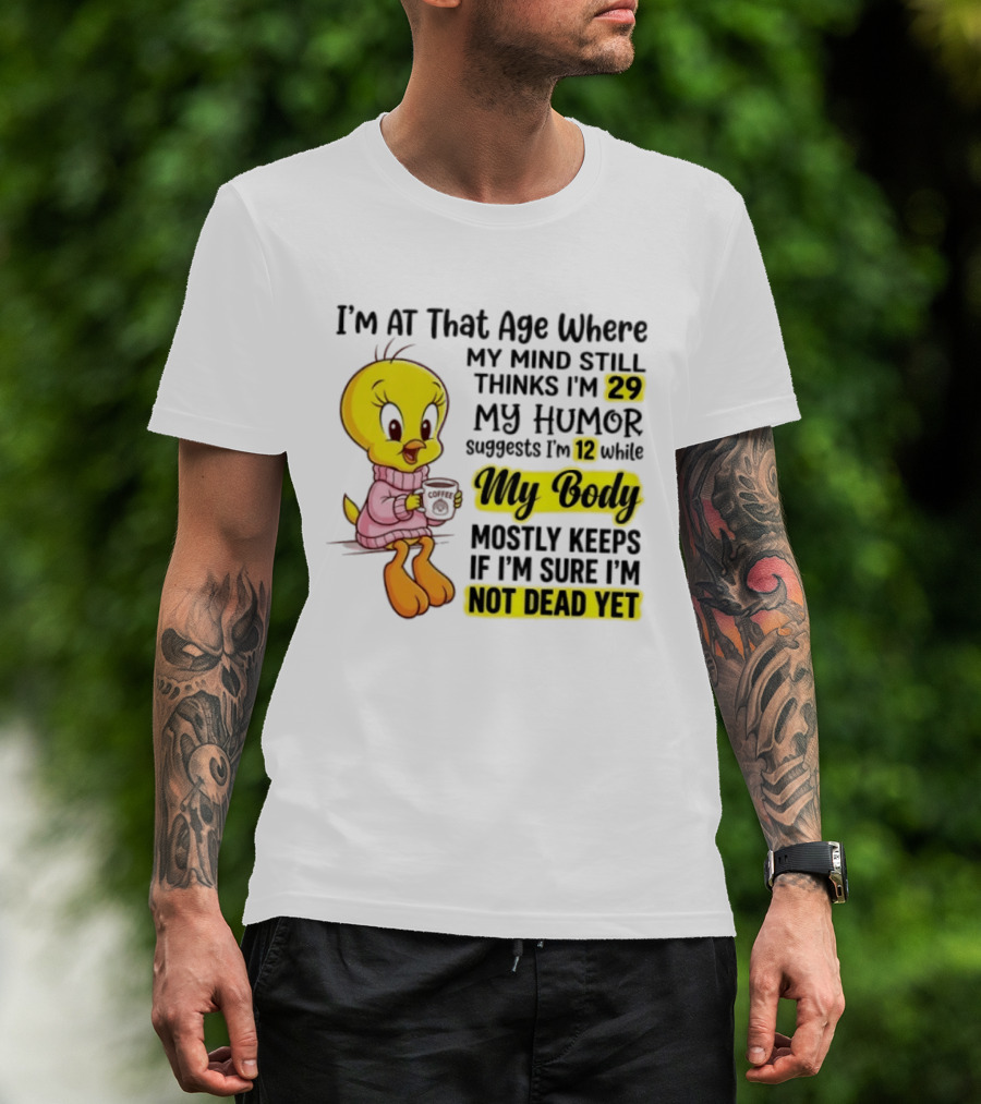 I'm At That Age Where My Mind Still Thinks I'm 29 Tweety Bird My Humor Suggests I'm 12 While My Body Mostly Keeps If I'm Sure I'm Not Dead Yet T-Shirt