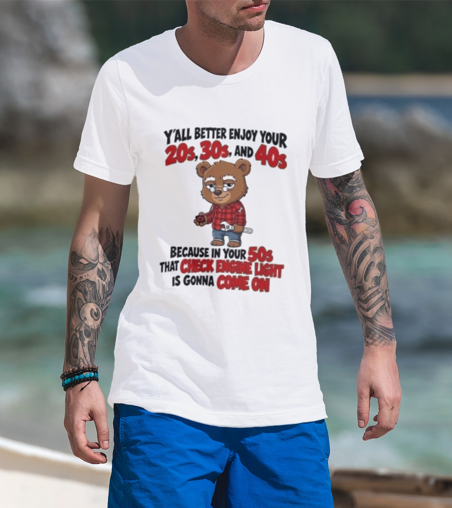 Y'all Better Enjoy Your 20s 30s And 40s Because In Your 50s That Check Engine Light Is Gonna Come On Bear T-Shirt