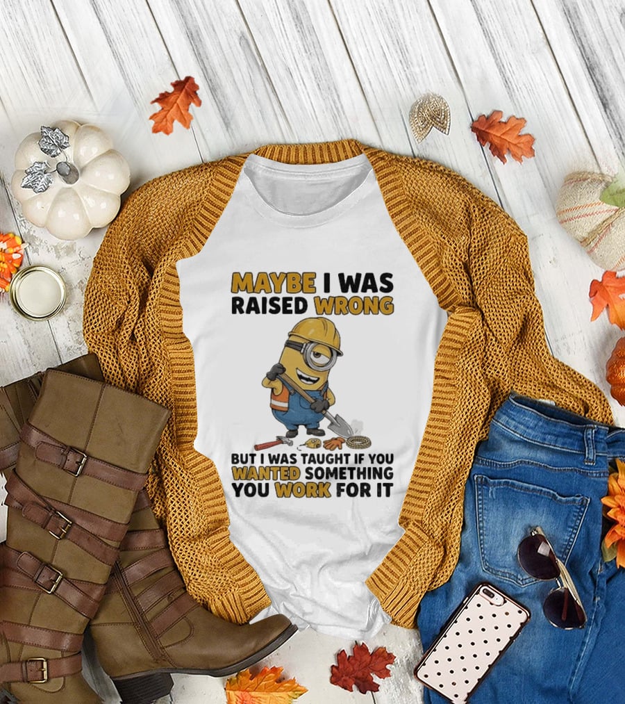 Minion Maybe I Was Raised Wrong But I Was Taught If You Wanted Something You Work For It Construction Worker T-Shirt