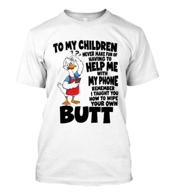To My Children Never Make Fun Of Having To Help Me With My Phone Remember I Taught You How To Wipe Your Own Butt Duck T-Shirt