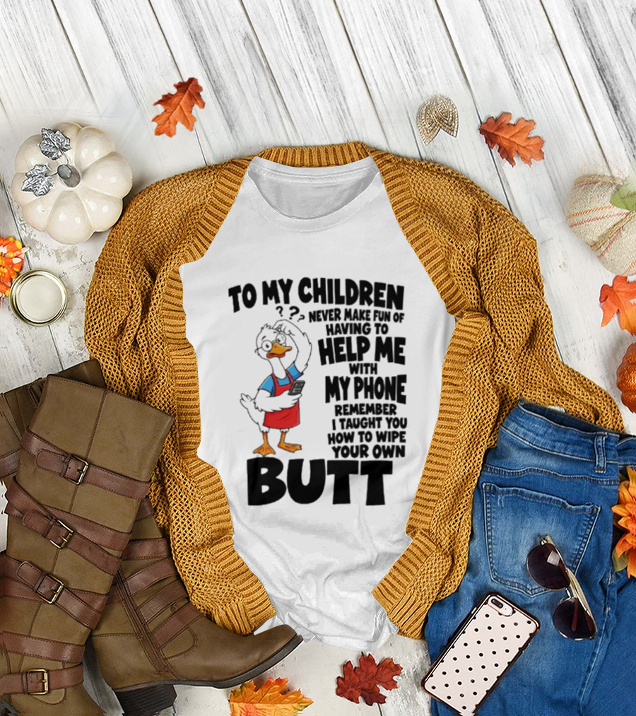 To My Children Never Make Fun Of Having To Help Me With My Phone Remember I Taught You How To Wipe Your Own Butt Duck T-Shirt