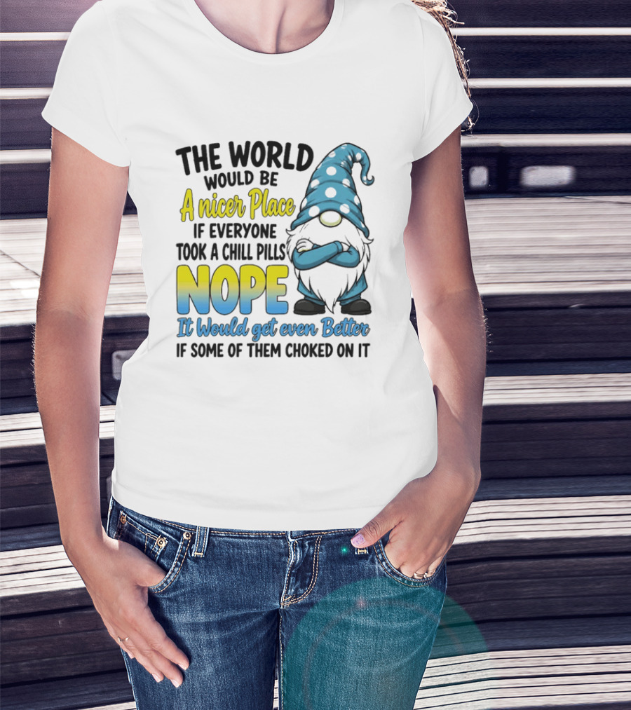 The World Would Be A Nicer Place If Everyone Took A Chill Pills Nope It Would Get Even Better If Some Of Them Choked On It Gnomie T-Shirt