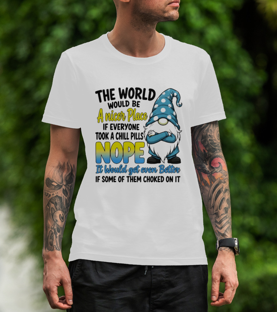 The World Would Be A Nicer Place If Everyone Took A Chill Pills Nope It Would Get Even Better If Some Of Them Choked On It Gnomie T-Shirt