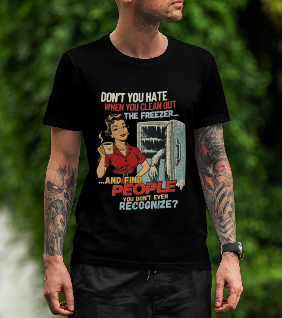 Don't You Hate When You Clean Out The Freezer And Find People You Don't Even Recognize T-Shirt