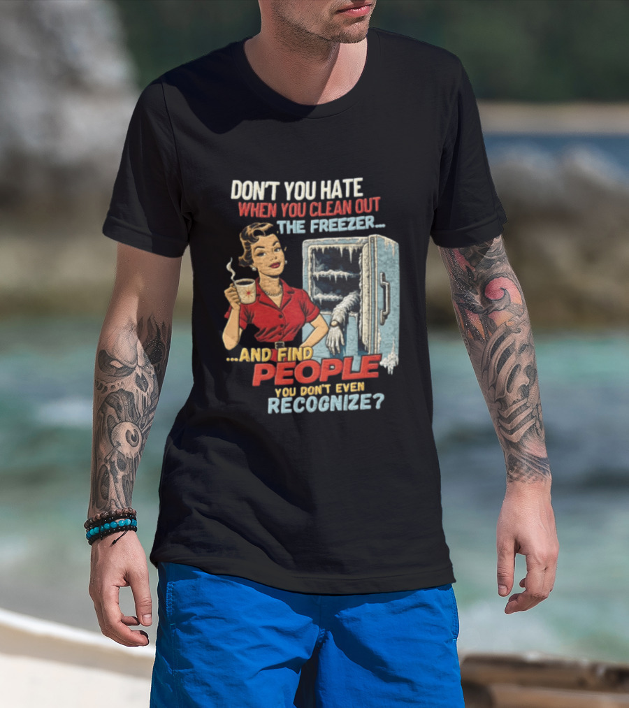Don't You Hate When You Clean Out The Freezer And Find People You Don't Even Recognize T-Shirt