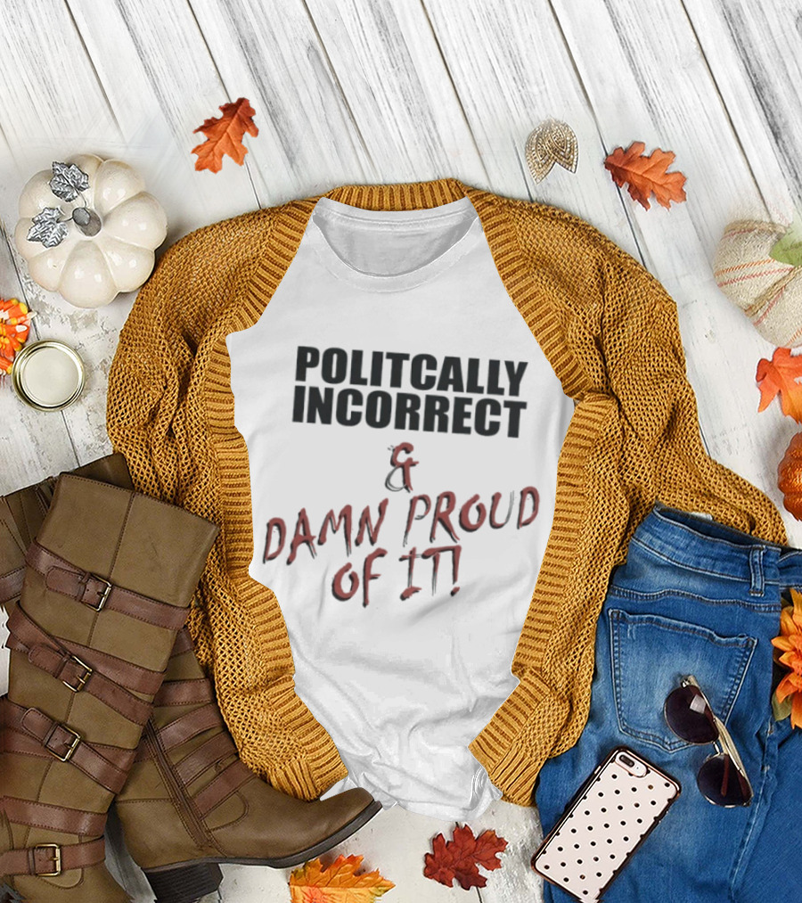 Politically Incorrect & Damn Proud Of It T-Shirt