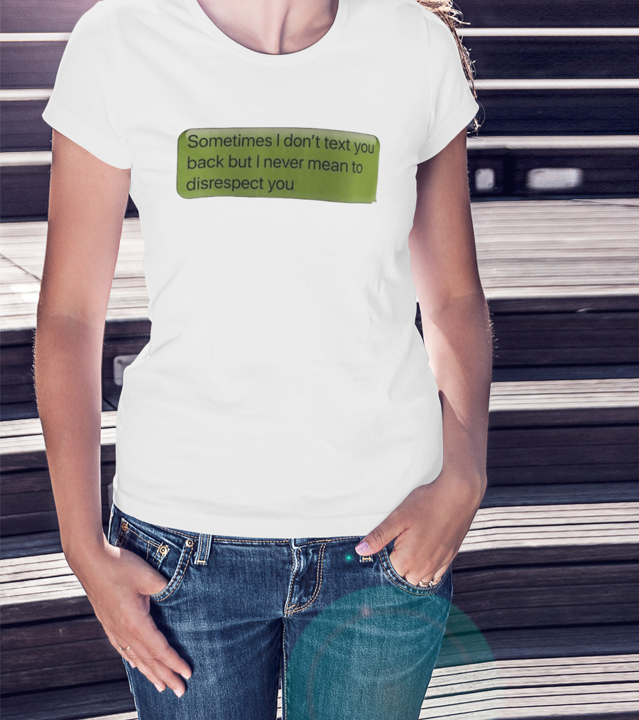 Sometimes I Don't Text You Back But I Never Mean To Disrespect You T-Shirt