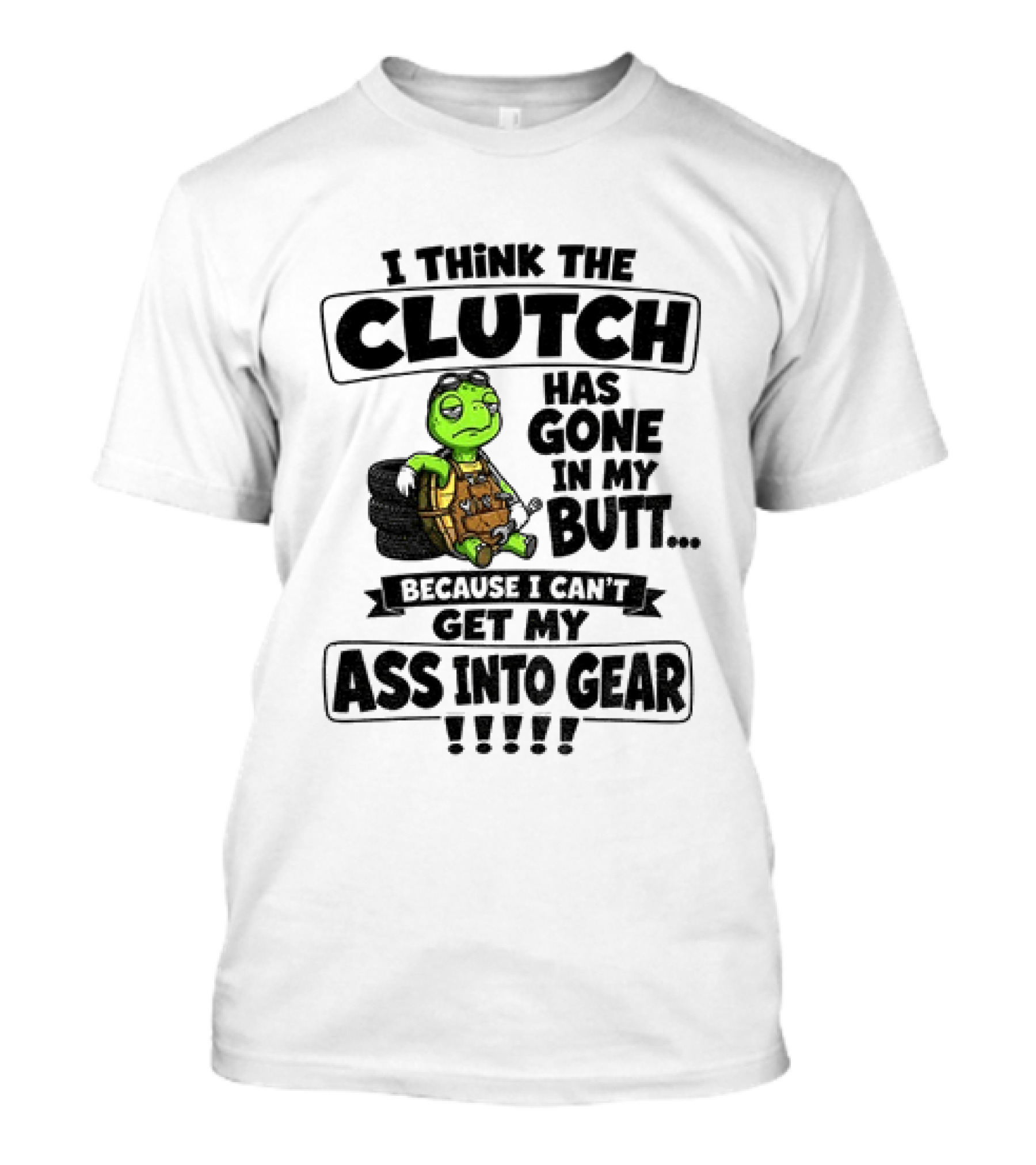 I Think The Clutch Has Gone In My Butt Because I Can't Get My Ass Into Gear Turtle T-Shirt