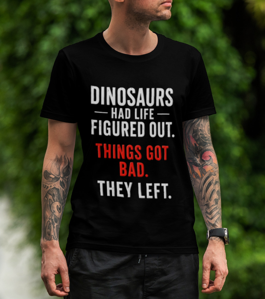 Dinosaurs Had Life Figured Out Things Got Bad They Left T-Shirt