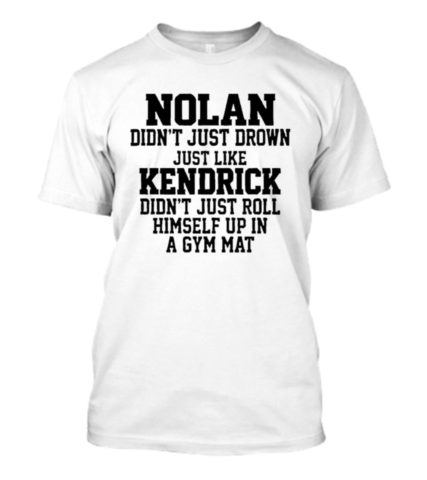 Nolan Didn't Just Drown Just Like Kendrick Didn't Just Roll Himself Up In A Gym Mat T-Shirt