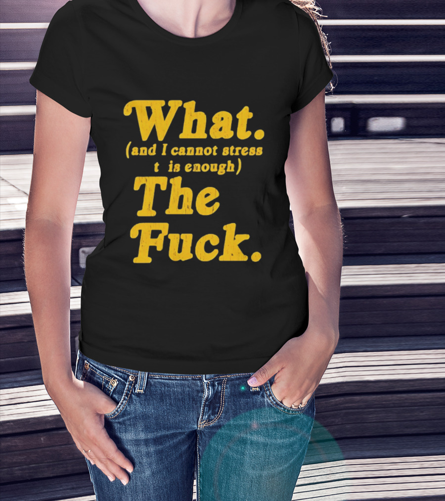 What And I Cannot Stress This Enough The Fuck T-Shirt