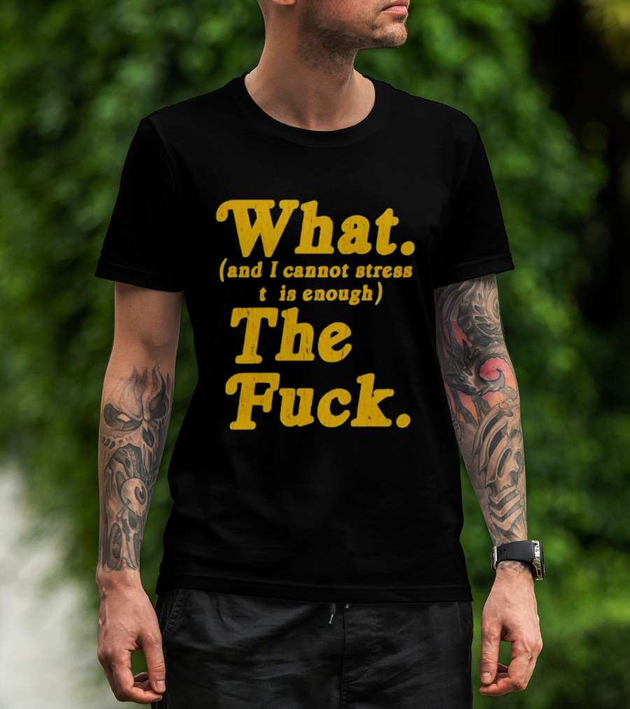 What And I Cannot Stress This Enough The Fuck T-Shirt