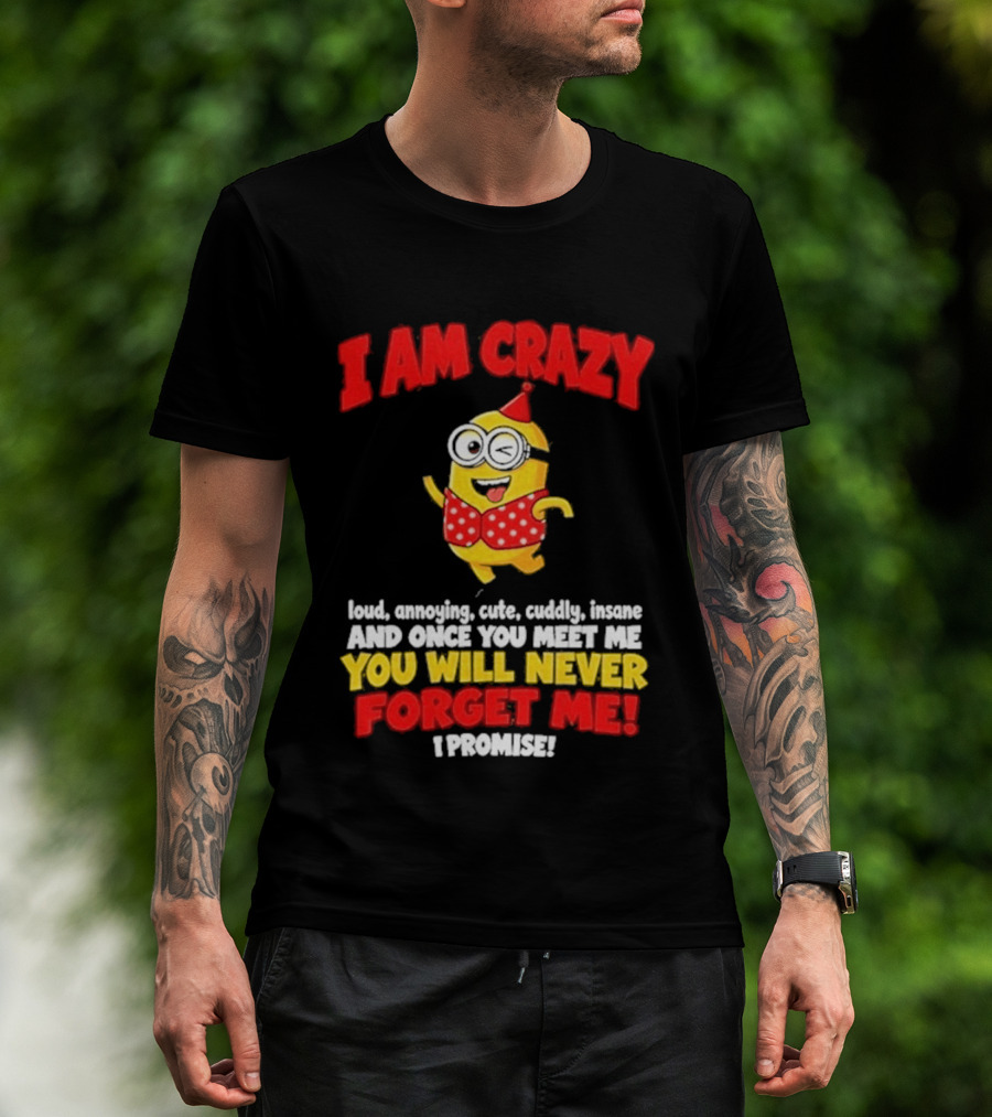 I Am Crazy You Will Never Forget Me Minion Loud Amazing Cute Cuddle Insane T-Shirt