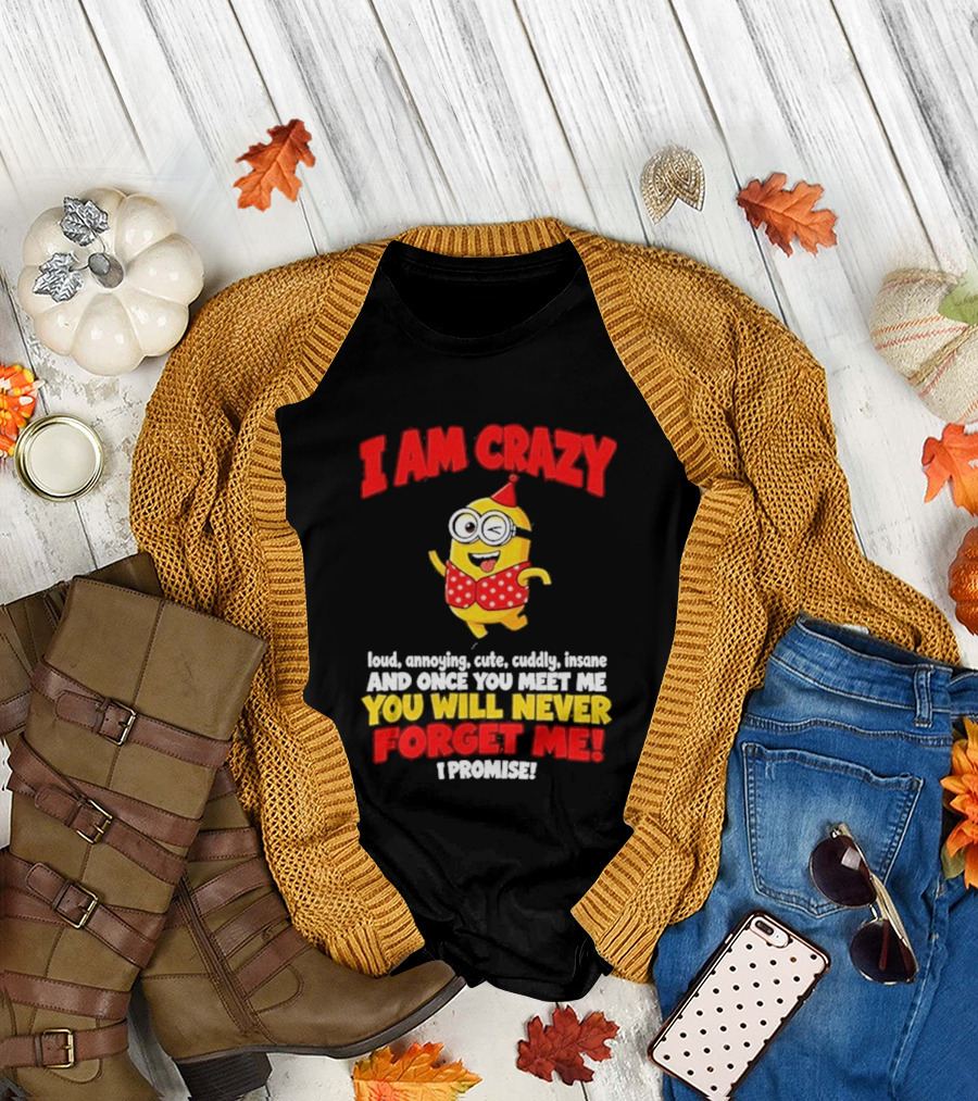 I Am Crazy You Will Never Forget Me Minion Loud Amazing Cute Cuddle Insane T-Shirt