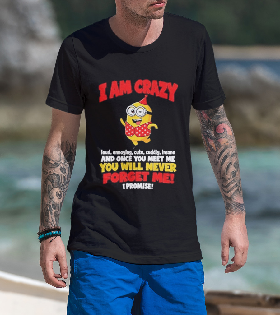 I Am Crazy You Will Never Forget Me Minion Loud Amazing Cute Cuddle Insane T-Shirt
