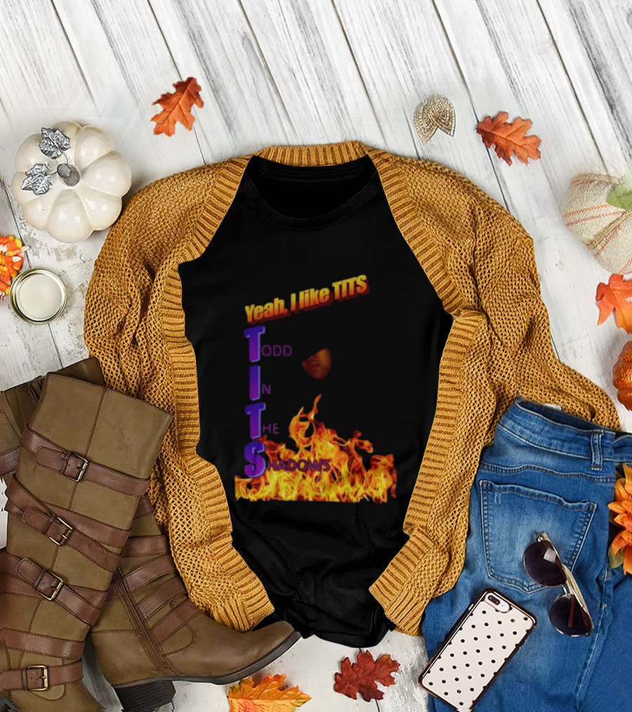 Yeah I Like Tits Todd In The Shadows Flames T-Shirt