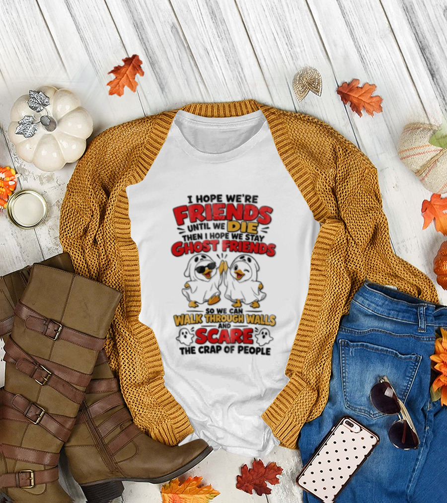 I Hope We Are Friends Until We Die Then I Hope We Stay Ghost Friends Walk Through Walls Scare People T-Shirt