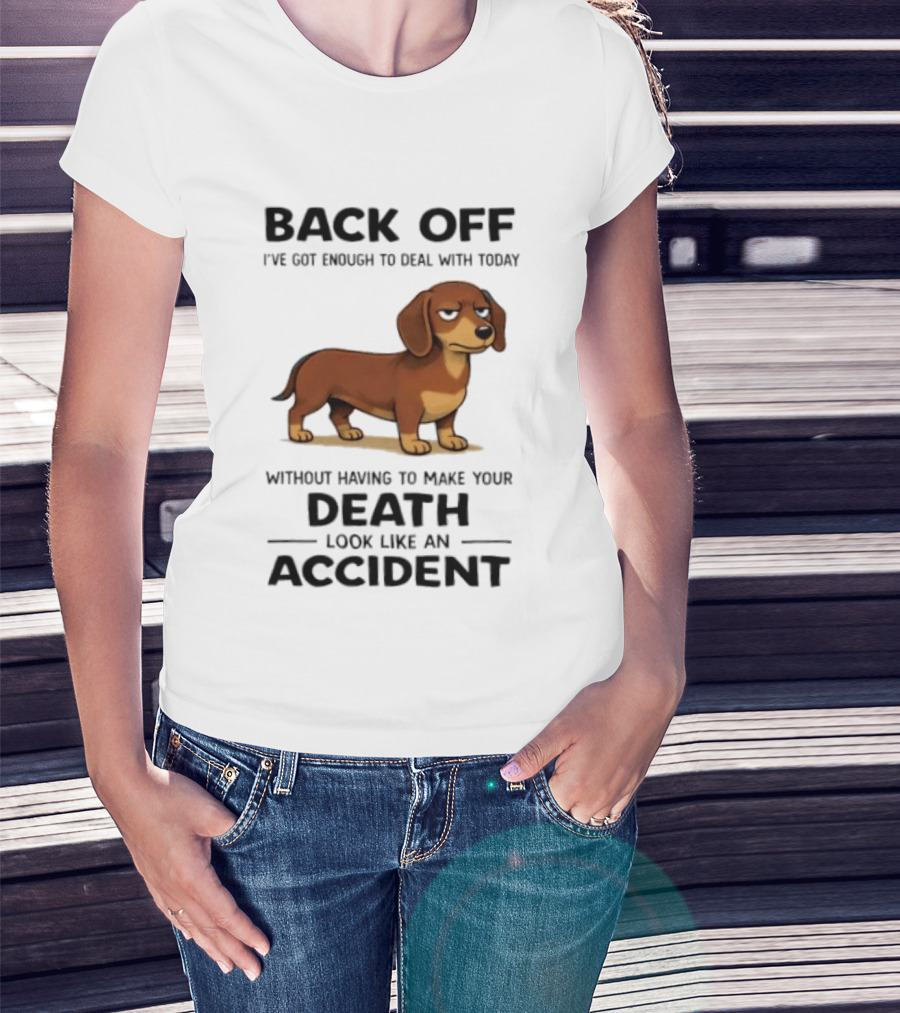 Back Off I've Got Enough To Deal With Today Without Having To Make Your Death Look Like An Accident Dachshund T-Shirt