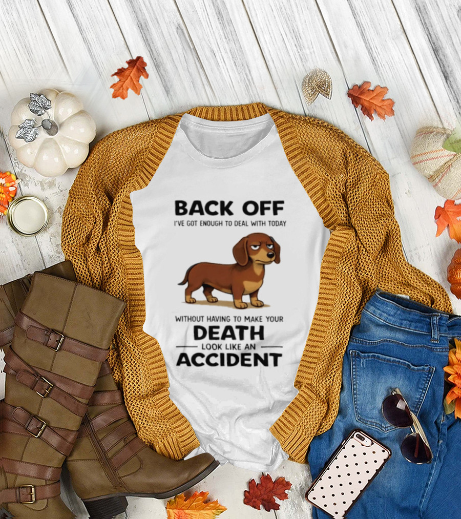 Back Off I've Got Enough To Deal With Today Without Having To Make Your Death Look Like An Accident Dachshund T-Shirt