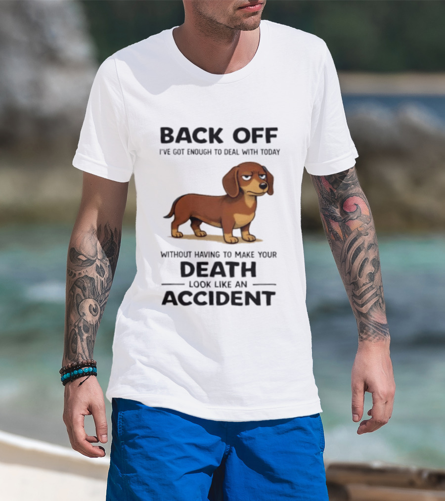 Back Off I've Got Enough To Deal With Today Without Having To Make Your Death Look Like An Accident Dachshund T-Shirt