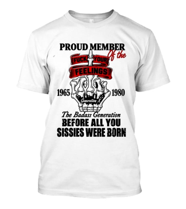 Proud Member Generation X 1965 1980 Fuck Your Feelings Badass Generation Before All You Sissies Were Born T-Shirt