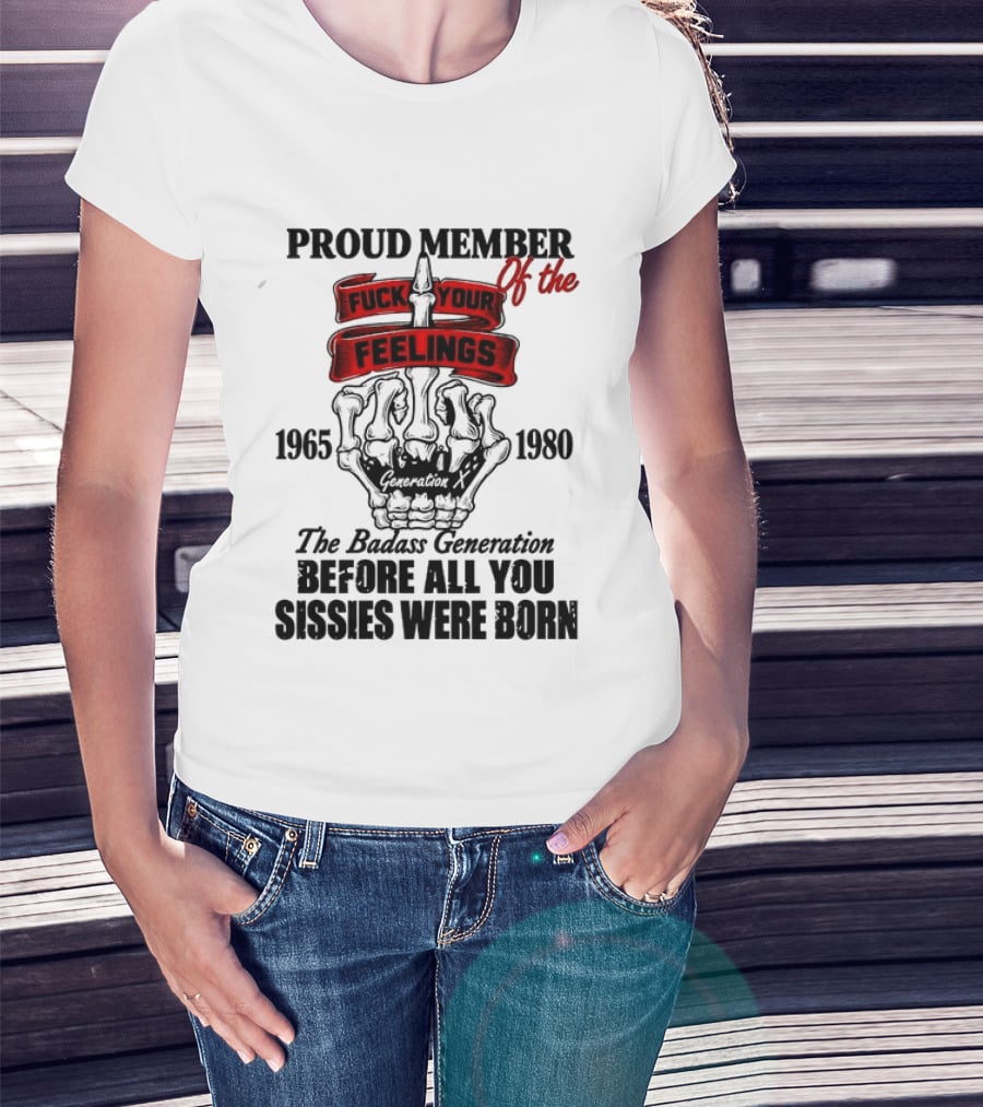 Proud Member Generation X 1965 1980 Fuck Your Feelings Badass Generation Before All You Sissies Were Born T-Shirt