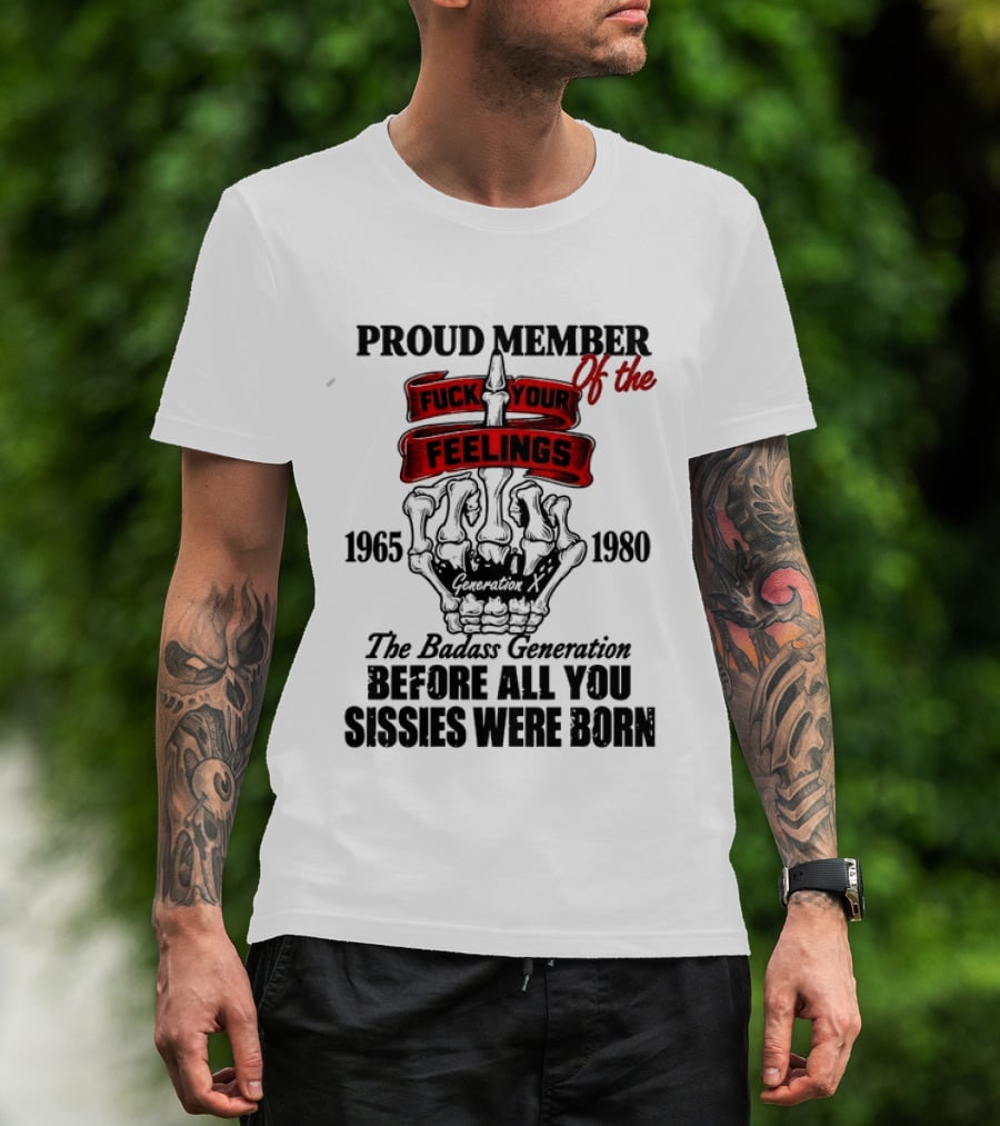 Proud Member Generation X 1965 1980 Fuck Your Feelings Badass Generation Before All You Sissies Were Born T-Shirt