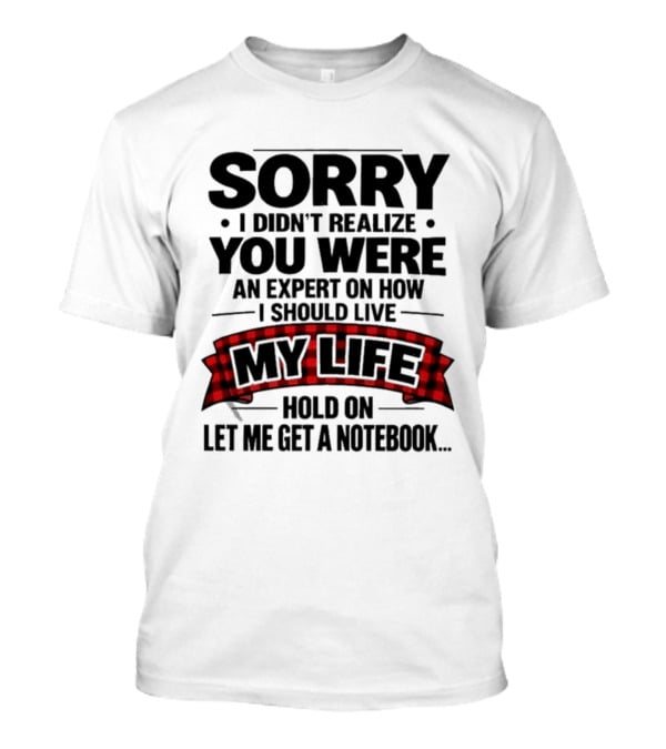 Sorry I Didn't Realize You Were An Expert On How I Should Live My Life Hold On Let Me Get A Notebook T-Shirt