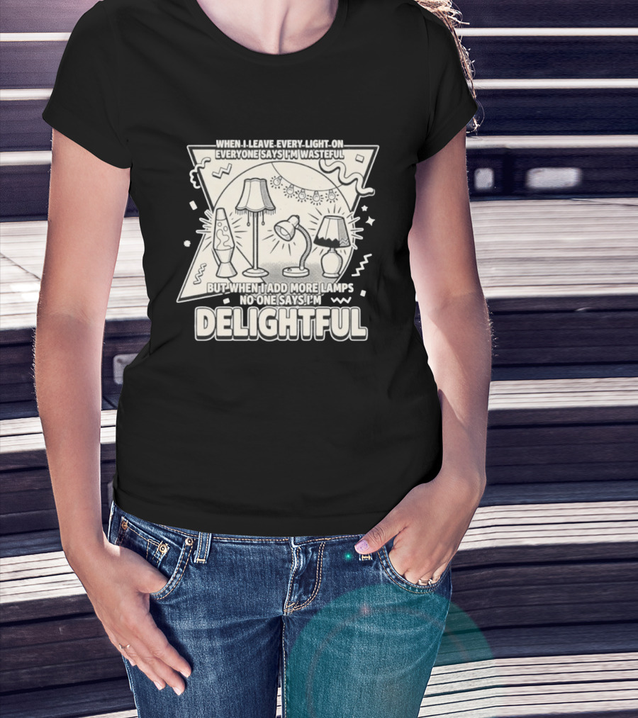 When I Leave Every Light On Everyone Says I'm Wasteful But When I Add More Lamps No One Says I'm Delightful T-Shirt