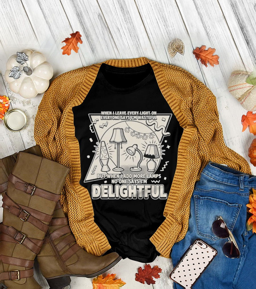 When I Leave Every Light On Everyone Says I'm Wasteful But When I Add More Lamps No One Says I'm Delightful T-Shirt