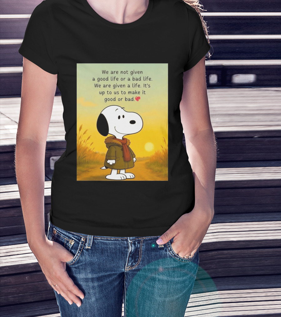 Snoopy We Are Not Given A Good Life Or A Bad Life We Are Given A Life It's Up To Us To Make It Good Or Bad T-Shirt