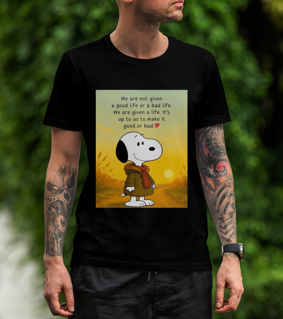 Snoopy We Are Not Given A Good Life Or A Bad Life We Are Given A Life It's Up To Us To Make It Good Or Bad T-Shirt