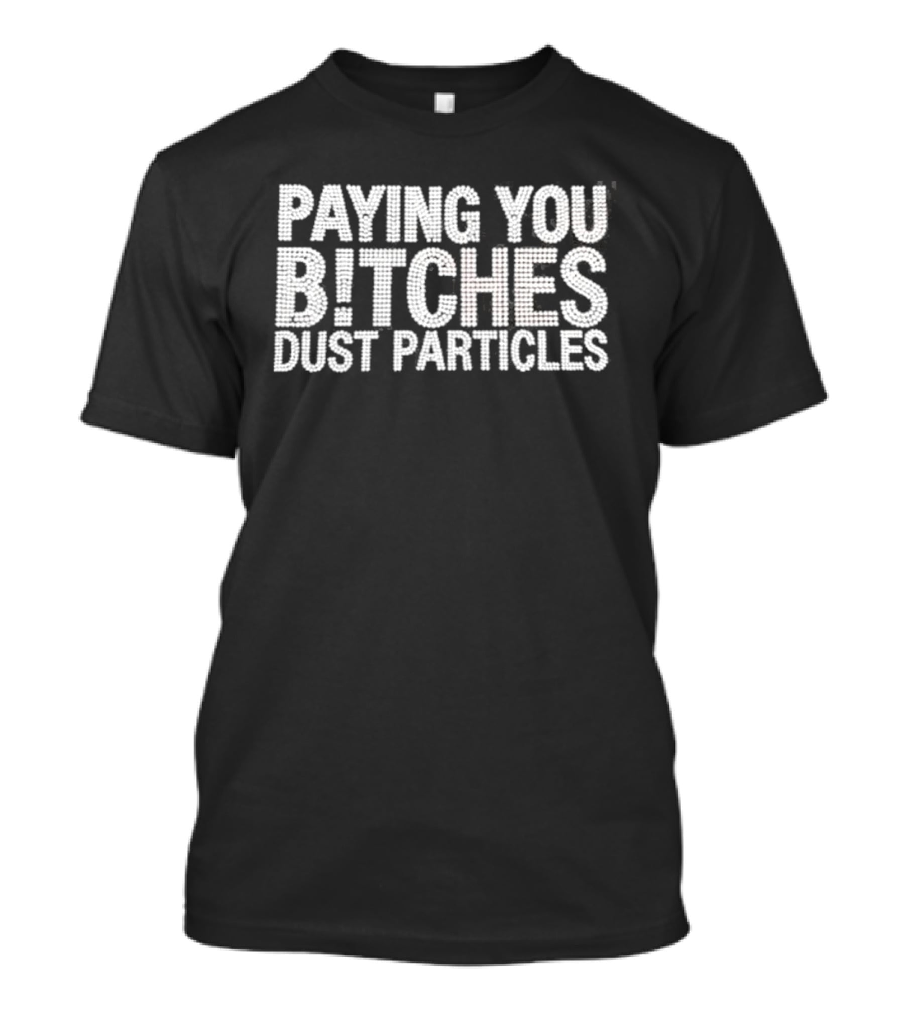 Paying You Bitches Dust Particles Sassy T-Shirt