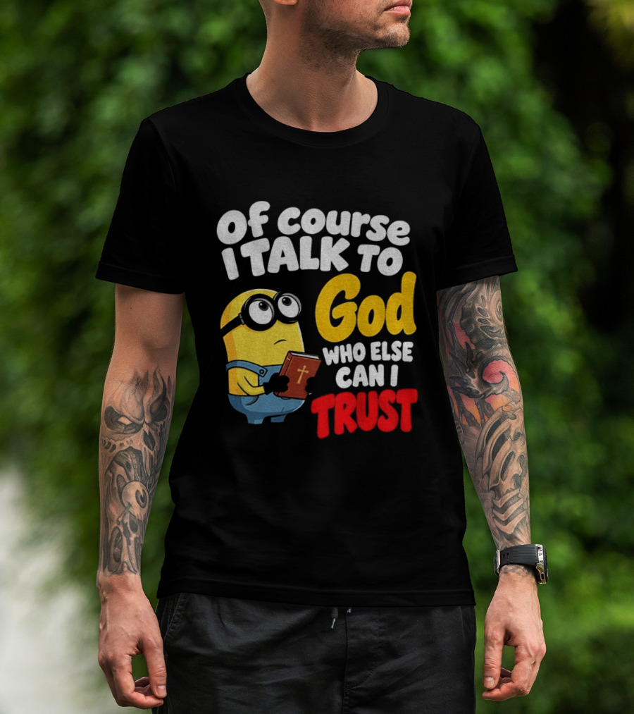 Of Course I Talk To God Who Else Can I Trust Minion T-Shirt