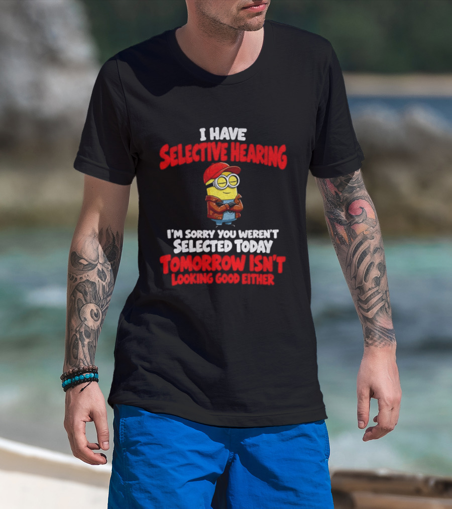 I Have Selective Hearing Minion Sorry You Weren't Selected Today Tomorrow Isn't Looking Good T-Shirt