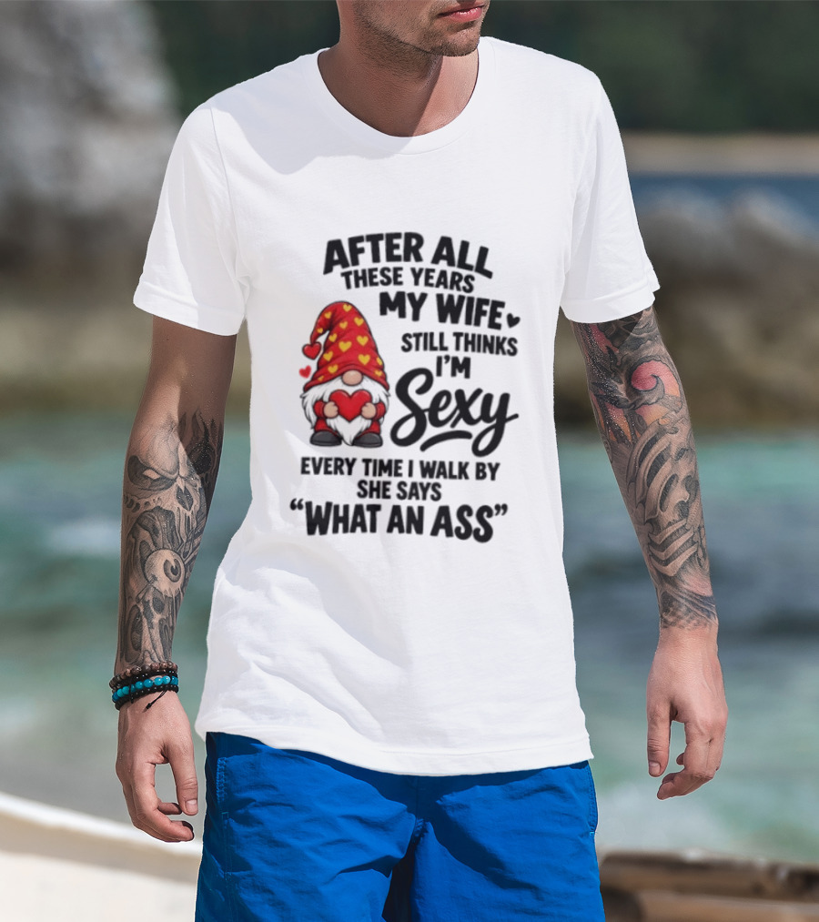 After All These Years My Wife Still Thinks I'm Sexy Every Time I Walk By She Says What An Ass T-Shirt
