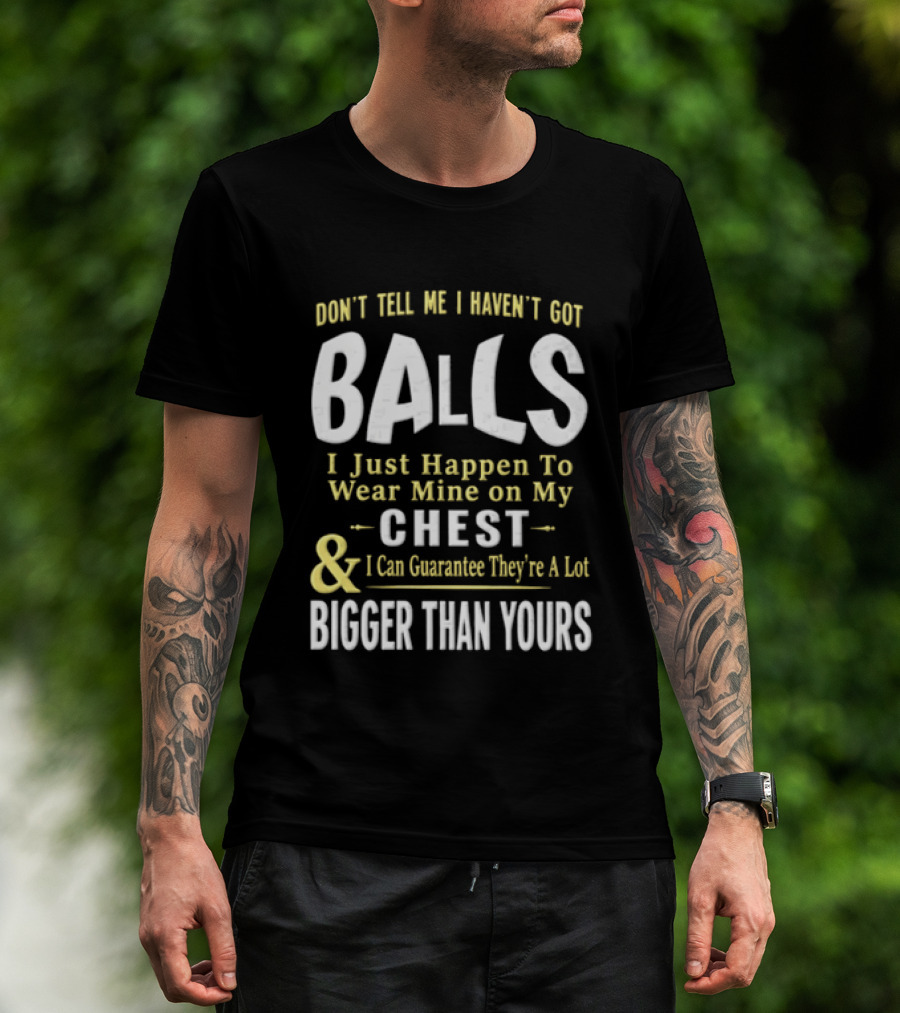 Don't Tell Me I Haven't Got Balls I Just Happen To Wear Mine On My Chest & I Can Guarantee They're A Lot Bigger Than Yours T-Shirt