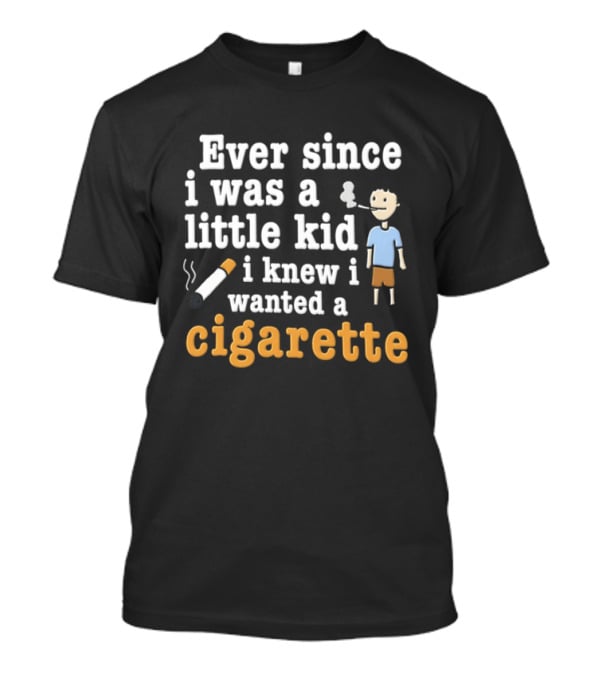 Ever Since I Was A Little Kid I Knew I Wanted A Cigarette T-Shirt