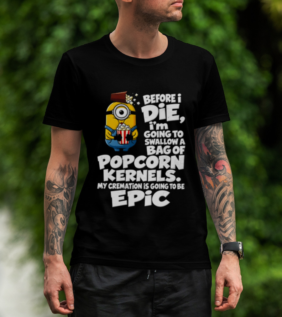 Before I Die I'm Going To Swallow A Bag Of Popcorn Kernels Minion My Cremation Is Going To Be Epic T-Shirt