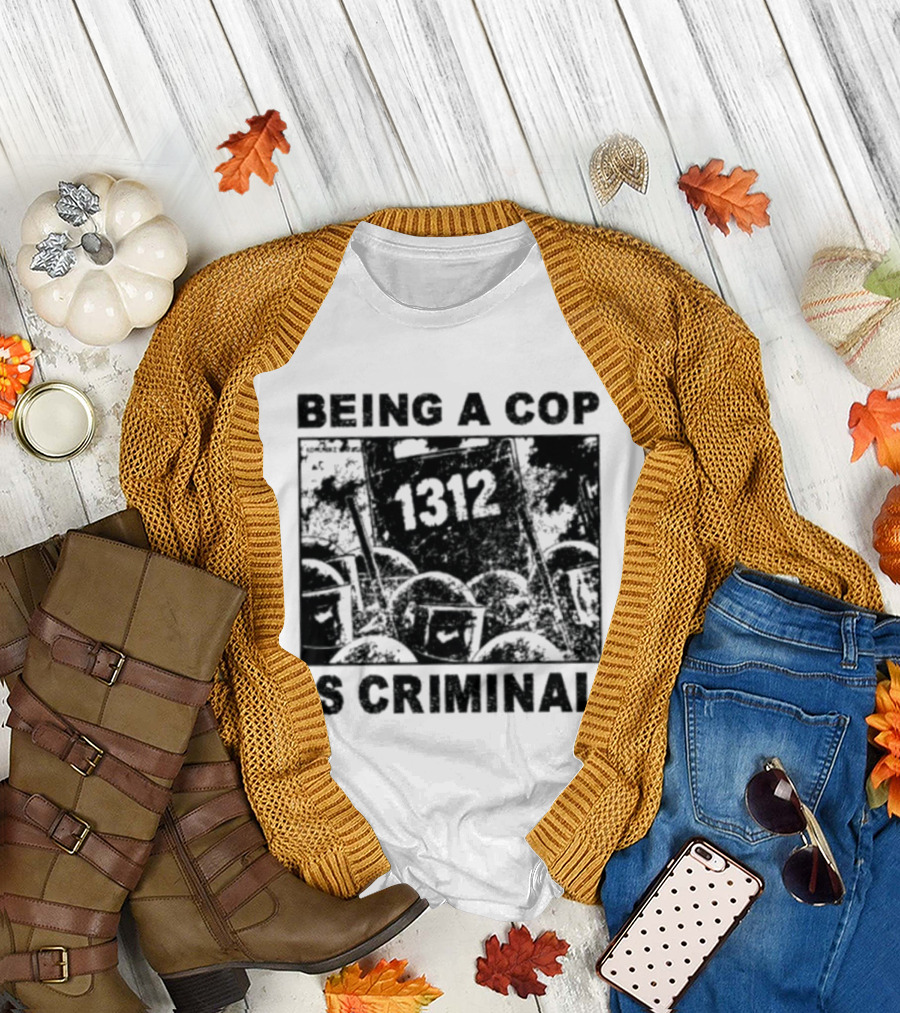 Being A Cop Is Criminal 1312 T-Shirt