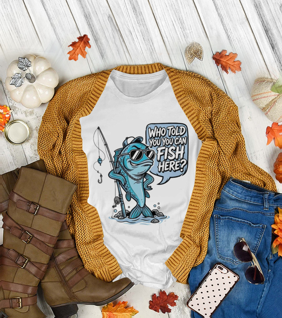 Who Told You You Can Fish Here Cool Fish With Fishing Rod T-Shirt