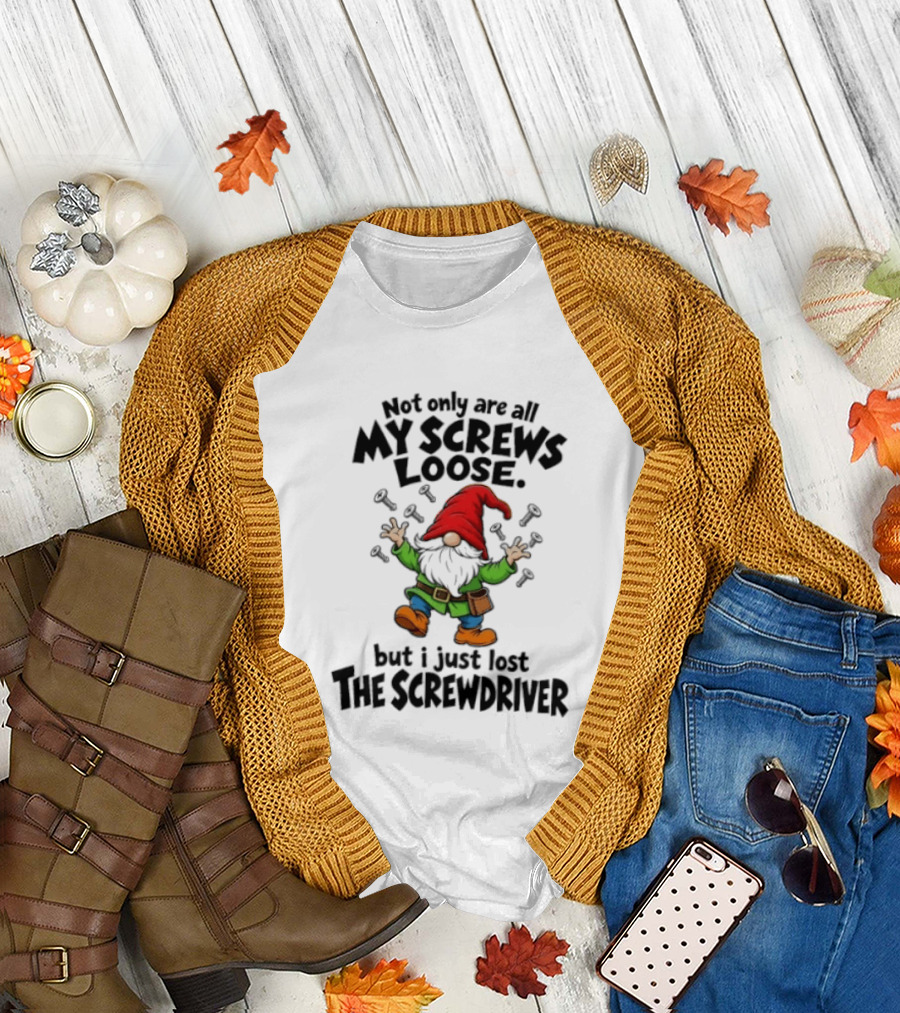 Gnome Not Only Are All My Screws Loose But I Just Lost The Screwdriver T-Shirt