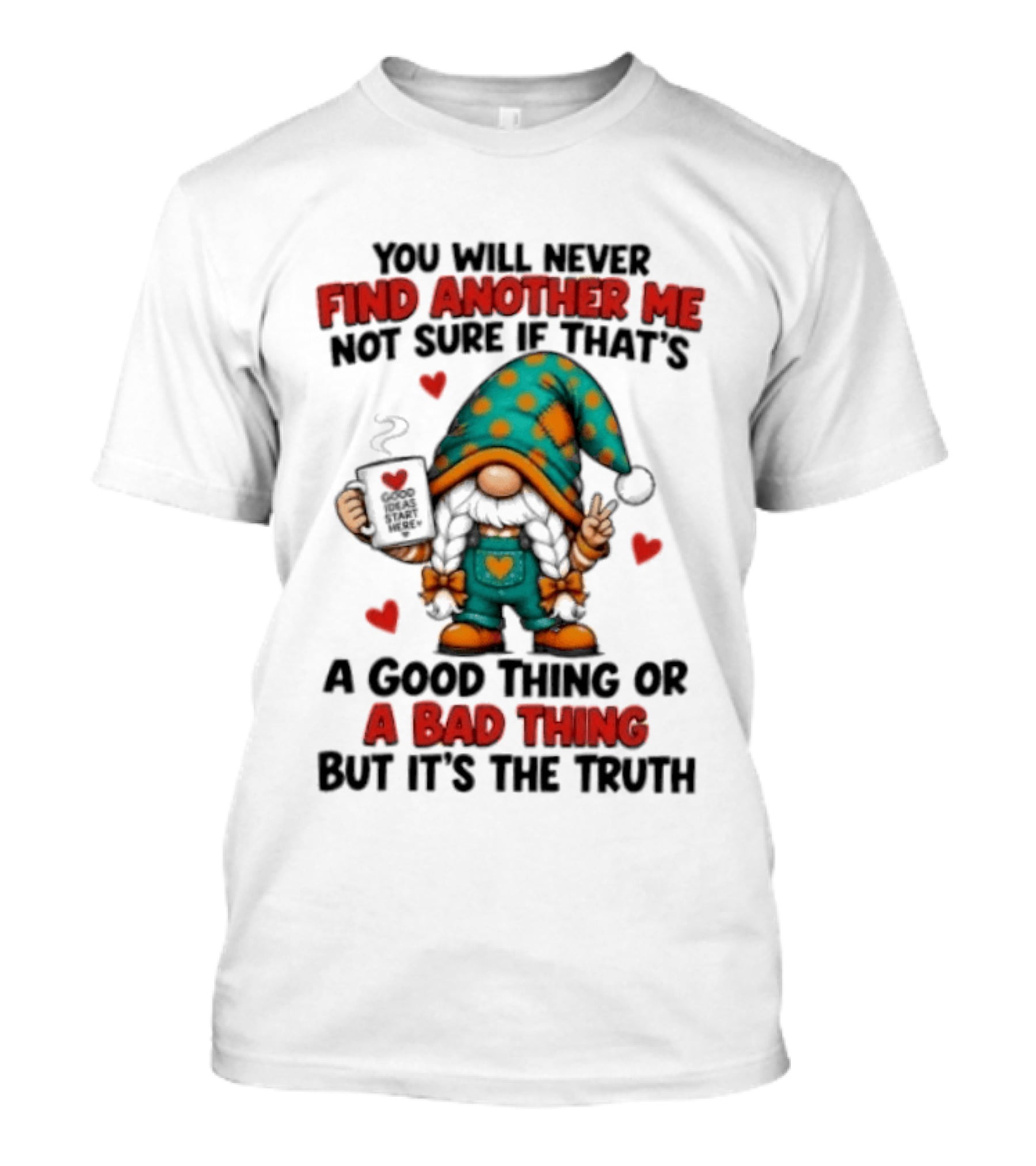 You Will Never Find Another Me Not Sure If That's A Good Thing Or A Bad Thing But It's The Truth Gnome Hearts T-Shirt