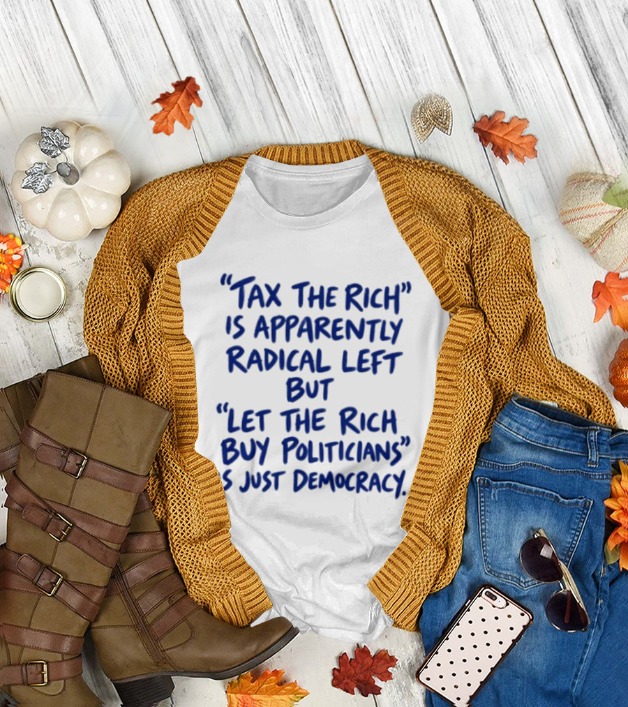 Tax The Rich Apparently Radical Left Let The Rich Buy Politicians Just Democracy T-Shirt
