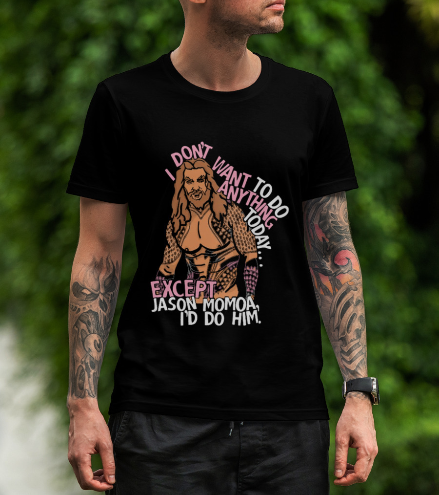 I Don't Want To Do Anything Today Jason Momoa I'd Do Him T-Shirt